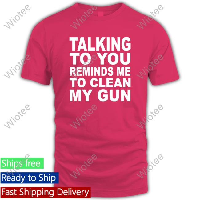 Nathalie Jacoby Talking To You Reminds Me To Clean My Gun T Shirts Talking To You Reminds Me To Clean My Gun Tee Shirt