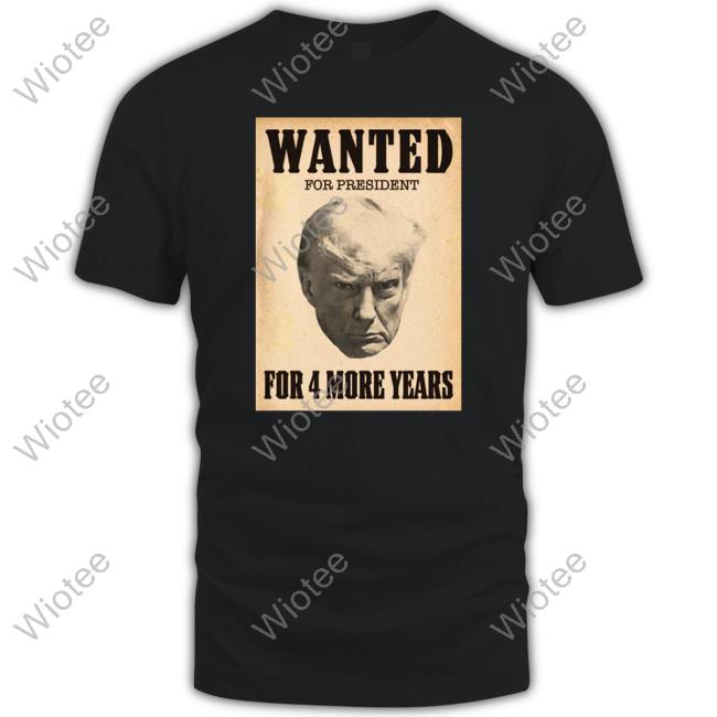 Donald Trump Wanted For President For 4 More Years Tee Shirt