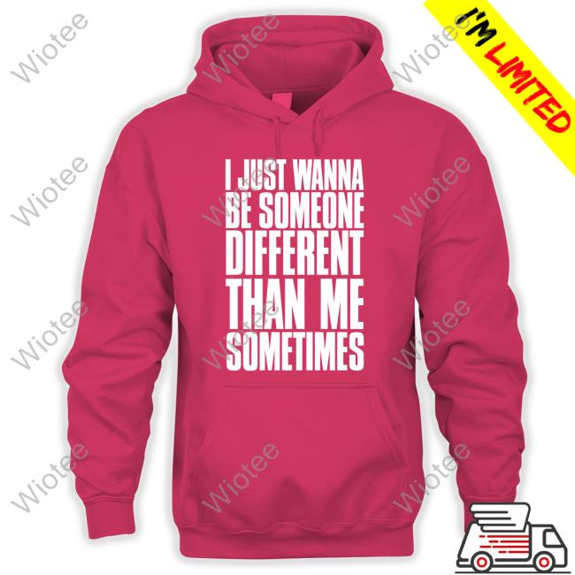 I Just Wanna Be Someone Different Than Me Sometimes Shirts I Just Wanna Be Someone Different Than Me Sometimes T Shirts