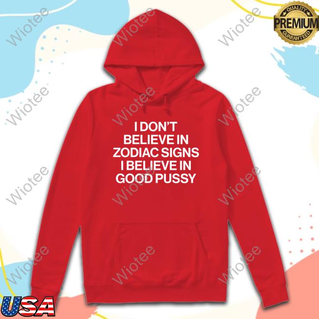 Official I Don't Believe In Zodiac Signs I Believe In Good Pussy Shirt Mau P