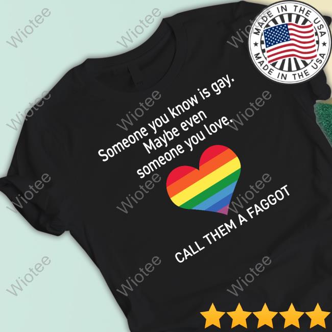 Someone You Know Is Gay Maybe Even Someone You Love Call Them A Faggot Tee Shirt