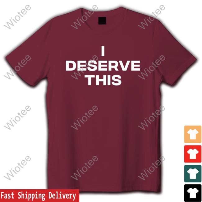 I Deserve This Tee Shirt