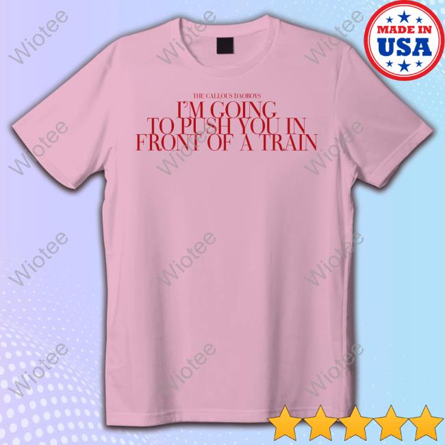 The Callous Daoboys Store I’M Going To Push You In Front Of A Train Shirts