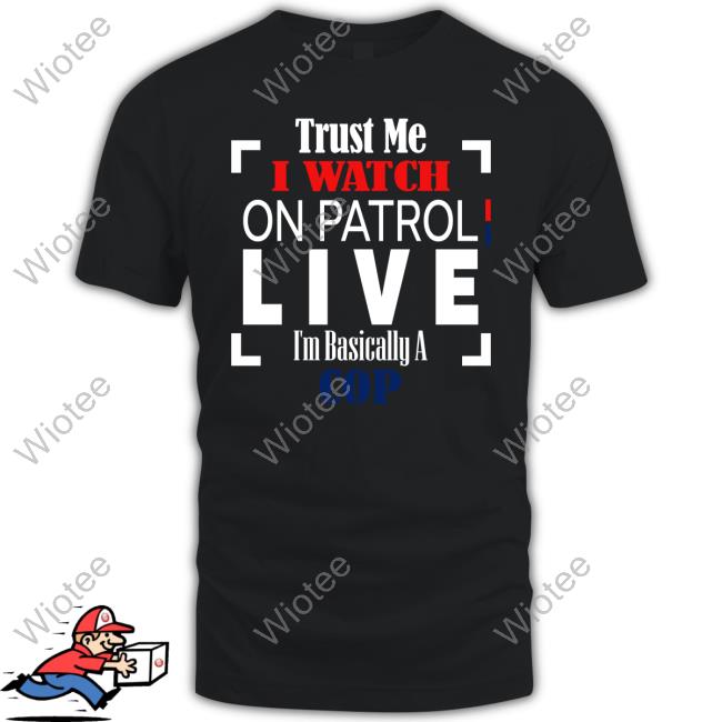 Trust Me I Watch On Patrol Live I’M Basically A Cop Tee Shirt