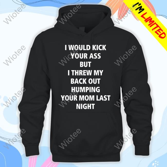 Official I Would Kick Your Ass But I Threw My Back Out Humping Your Mom Last Night Shirt Thirsty People 24/7 I Would Kick Your Ass But I Threw My Back Out Humping Your Mom Last Night Shirt Thirsty People 24/7