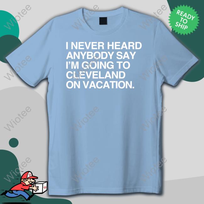 I Never Heard Anybody Say I'm Going To Cleveland On Vacation Shirt Matt Peck