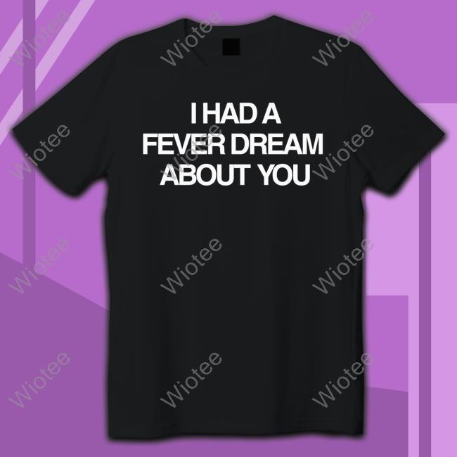 I Had A Fever Dream About You T-Shirt I Had A Fever Dream About You Tee Shirt