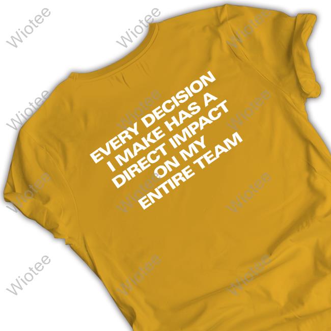 Official Every Decision I Make Has A Direct Impact On My Entire Team Shirt