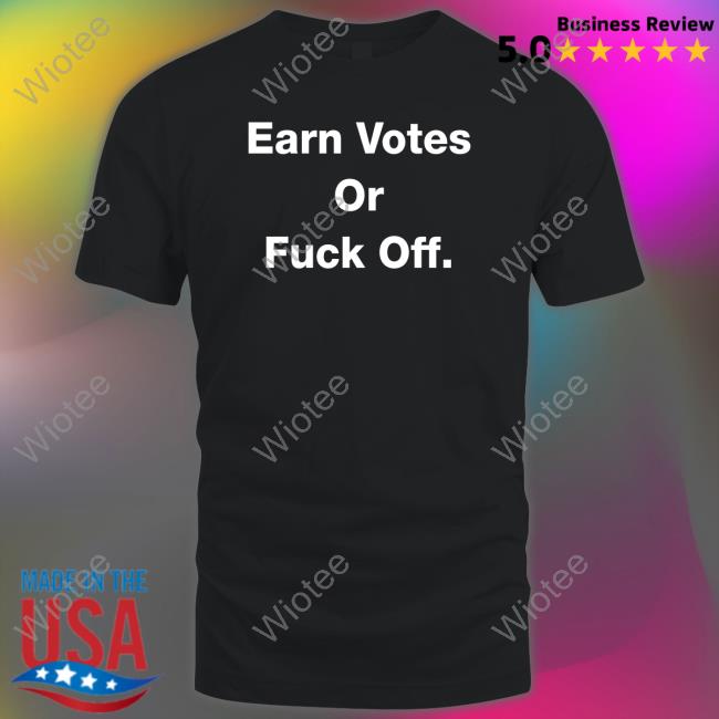 Earn Votes Or Fuck Off Tee Shirt