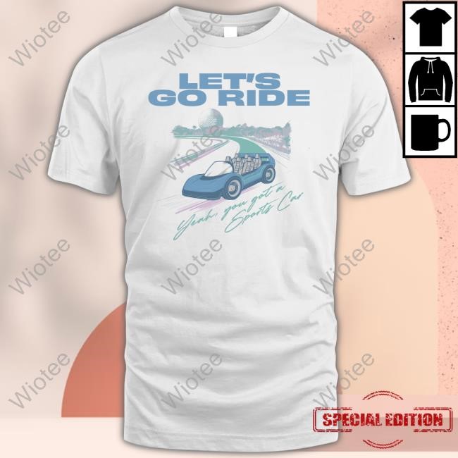 Let's Go Ride Yeah, You Got A Sports Car T Shirt Let's Go Ride Yeah, You Got A Sports Car Shirt