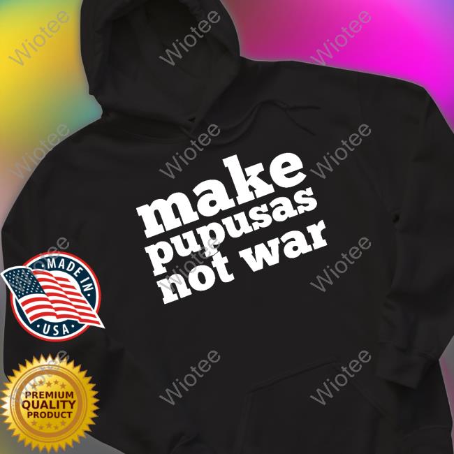 Make Pupusas Not War Shirts Official Make Pupusas Not War T Shirt