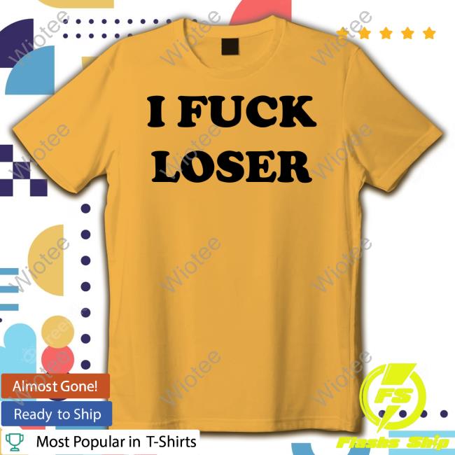 I Fuck Loser Shirt 2024 I Fuck Loser Tee Shirt