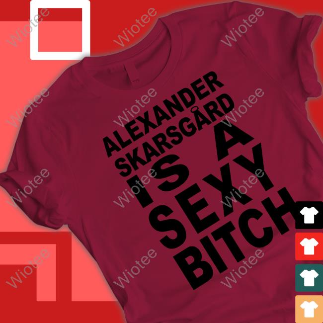 Alexander Skarsgard Is A Sexy Bitch Shirt Official Alexander Skarsgard Is A Sexy Bitch Shirt Film Updates