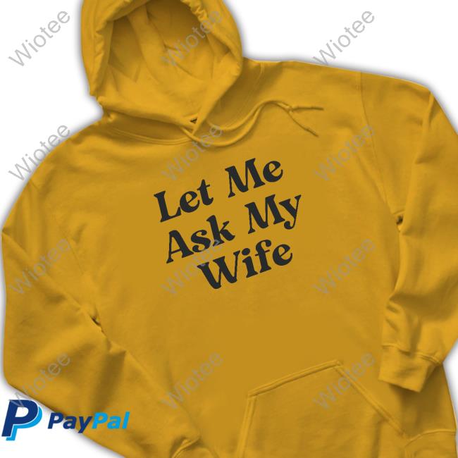 Let Me Ask My Wife Hoodie Let Me Ask My Wife Shirts