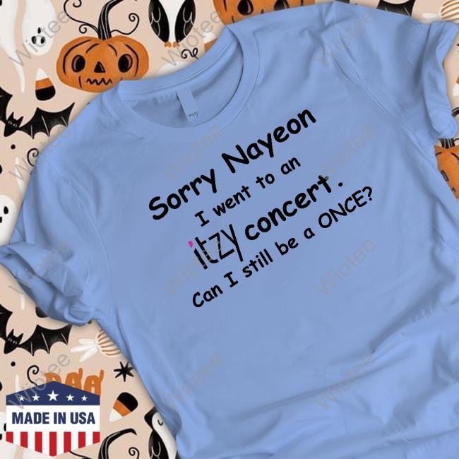 Sorry Nayeon I Went To An Itzy Concert Can I Still Be A Once Limited Edition Tee Shirts Sorry Nayeon I Went To An Itzy Concert Can I Still Be A Once Sweatshirt Yogi Pengurriii