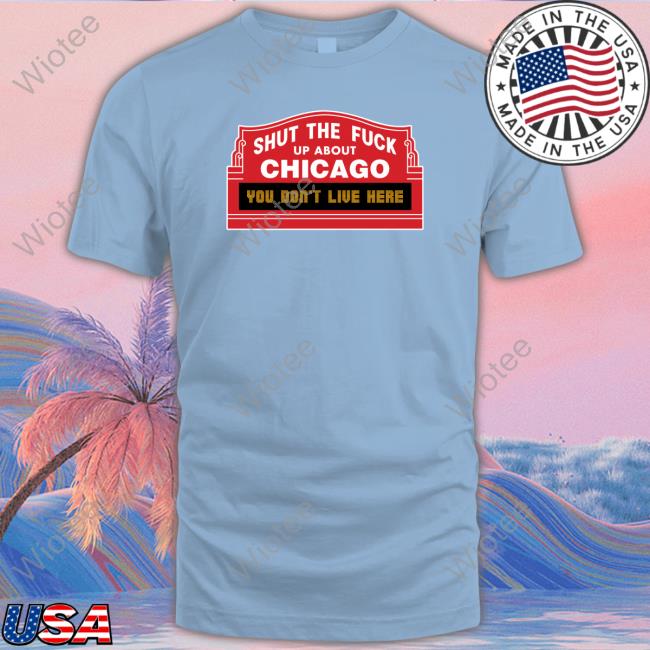 Official Shut The Fuck Up About Chicago You Don't Live Here T-Shirt Official Harebrained Shut The Fuck Up About Chicago You Don't Live Here T Shirts