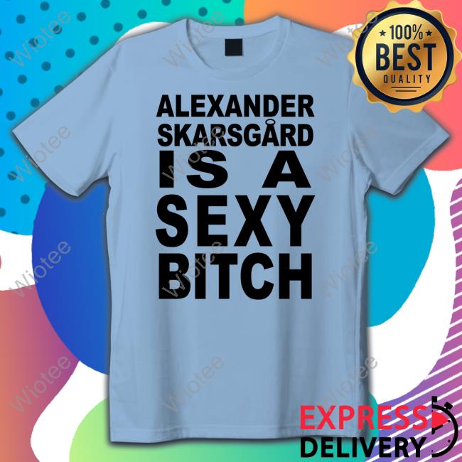 Alexander Skarsgard Is A Sexy Bitch Shirt Film Updates