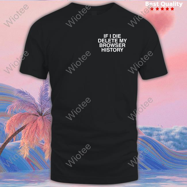 If I Die Delete My Browser History Shirt