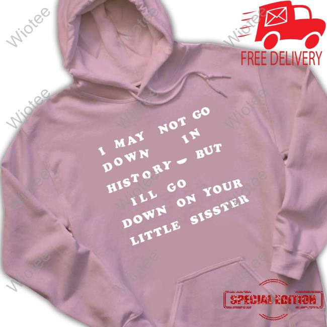 Shirts That Go Hard I May Not Go Down In History But I'll Go Down On Your Sister Shirt