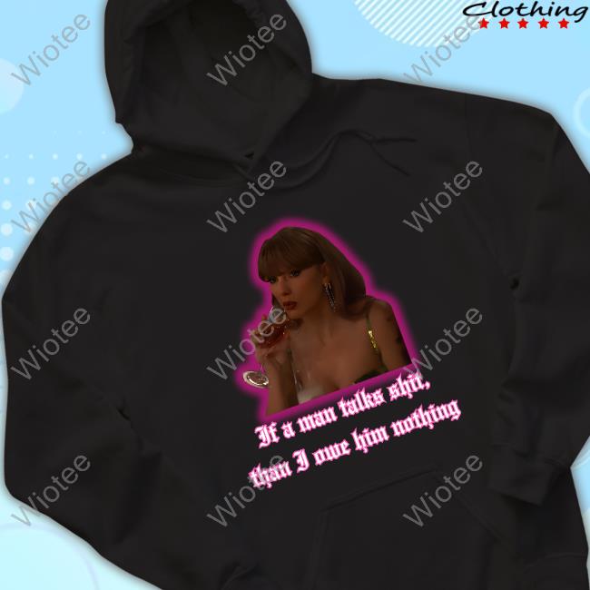 Taylor Swift If A Man Talks Shit, Than I Owe Him Nothing Limited Edition T-Shirts