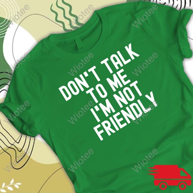 Don't Talk To Me I'm Not Friendly Tee Don't Talk To Me I'm Not Friendly Shirt