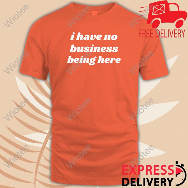 I Have No Business Being Here Shirt Swell Entertainment I Have No Business Being Here T Shirt