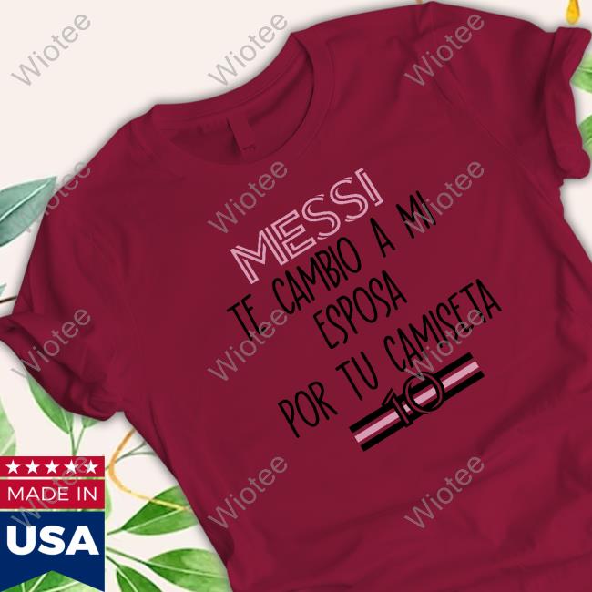Official Messi Te Cambio A Mi Esposa Por Tu Camiseta Shirt