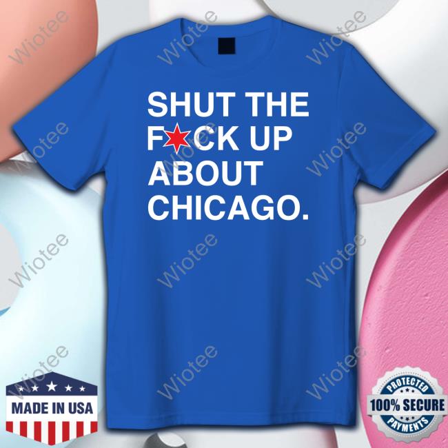 Shut The Fuck Up About Chicago Tee