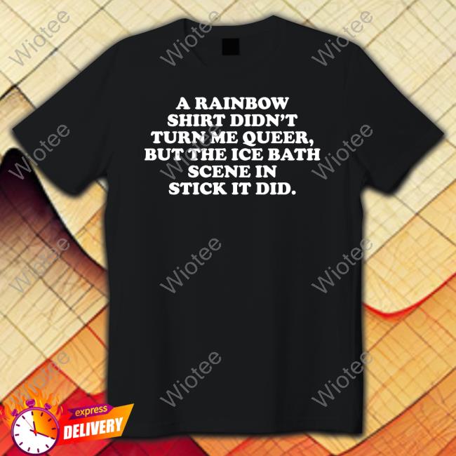 A Rainbow Shirt Didn't Turn Me Queer But The Ice Bath Scene In Stick It Did Shirts Official A Rainbow Shirt Didn't Turn Me Queer But The Ice Bath Scene In Stick It Did T Shirt