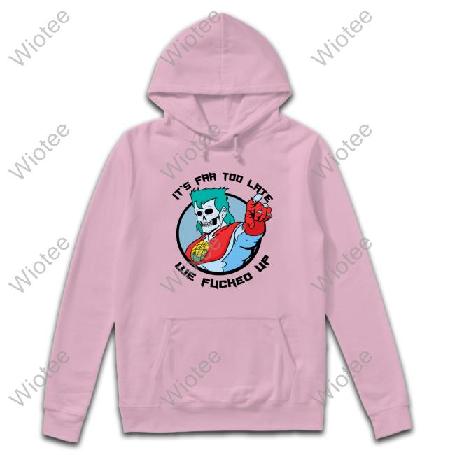 It's Far Too Late We Fucked Up Pullover Hoodie It's Far Too Late We Fucked Up Sweartshirt Hoodie