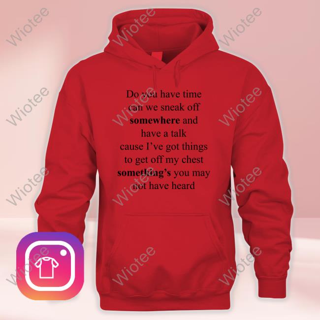 Do You Have Time Can We Sneak Off Somewhere And Have A Talk Tee Shirt Do You Have Time Can We Sneak Off Somewhere And Have A Talk Cause I’Ve Got Things To Get Off My Chest Something’S You May Not Have Heard T Shirt Internetkendra