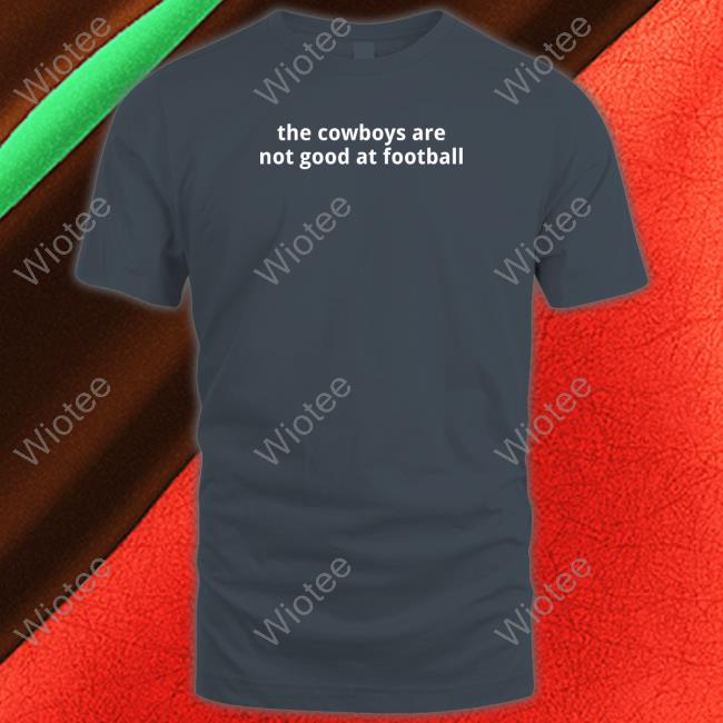The Cowboys Are Not Good At Football T Shirt