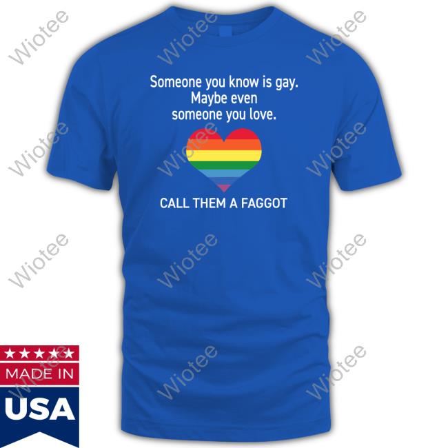 Someone You Know Is Gay Maybe Even Someone You Love Call Them A Faggot T Shirts Someone You Know Is Gay Maybe Even Someone You Love Call Them A Faggot Shirt