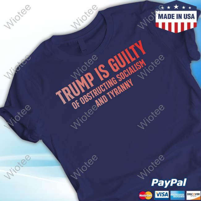 Trump Is Guilty Of Obstructing Socialism And Tyranny Tee Shirt