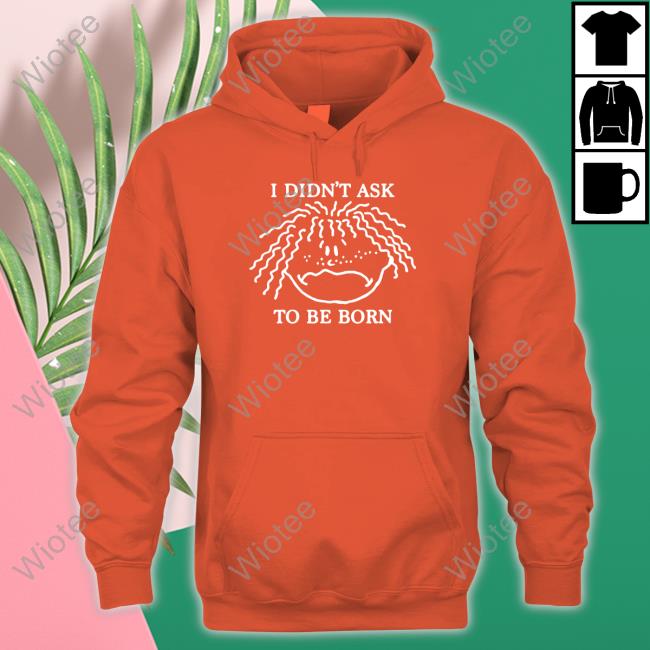 Shirts That Go Hard I Didn't Ask To Be Born Tank Shirtsthtgohard I Didn't Ask To Be Born Tee Shirt