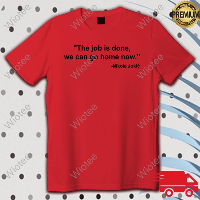 Denver Nuggets Nikola Jokic The Job Is Done We Can Go Home Now Tee Shirt Denver Nuggets Nikola Jokic The Job Is Done We Can Go Home Now Tee