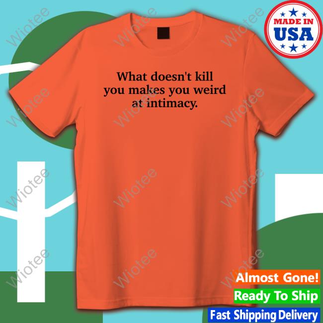 Busy Philipps What Doesn't Kill You Makes You Weird At Intimacy Hoodie Ely Kreimendahl Busy Philipps What Doesn't Kill You Makes You Weird At Intimacy Shirts Ely Kreimendahl