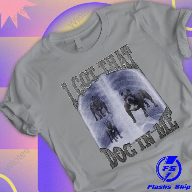 I Got That Dog In Me Black T Shirts Official I Got That Dog In Me Tee Shirt