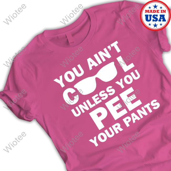You Ain't Cool Unless You Pee Your Pants Shirts You Ain't Cool Unless You Pee Your Pants Shirt