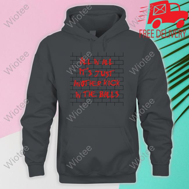 Official Shirts That Go Hard All In All It's Just Another Kick In The Balls T Shirt All In All It's Just Another Kick In The Balls Tee Shirt