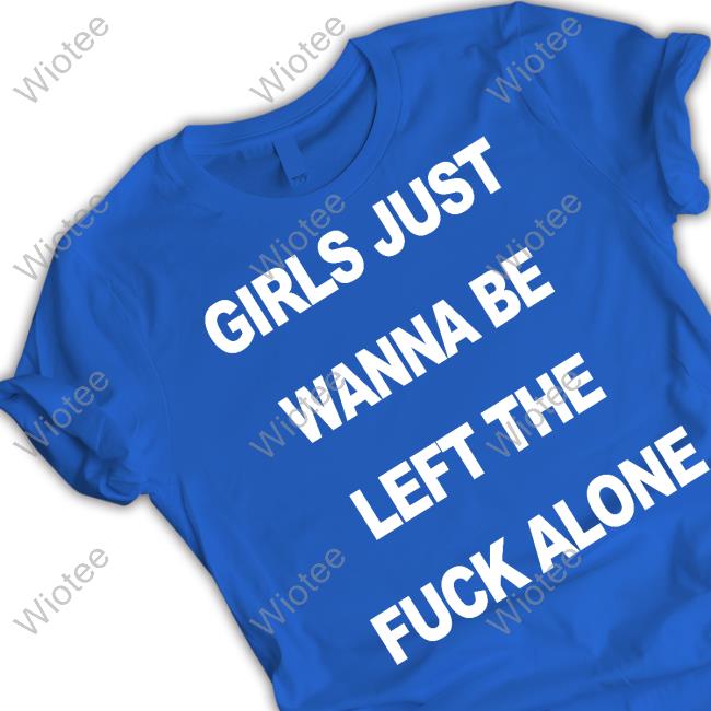Shirts That Go Hard Girls Just Wanna Be Left The Fuck Alone Shirt Shirtsthtgohard