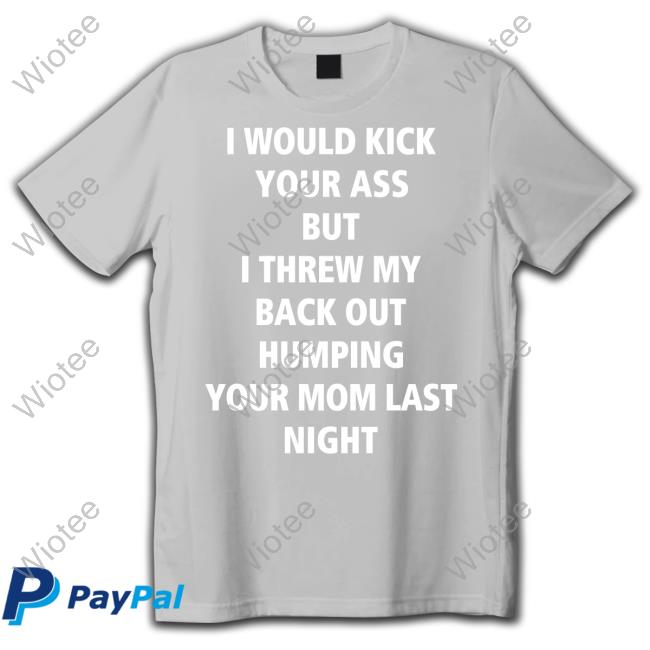 Official I Would Kick Your Ass But I Threw My Back Out Humping Your Mom Last Night Shirt Thirsty People 24/7 I Would Kick Your Ass But I Threw My Back Out Humping Your Mom Last Night Shirt Thirsty People 24/7