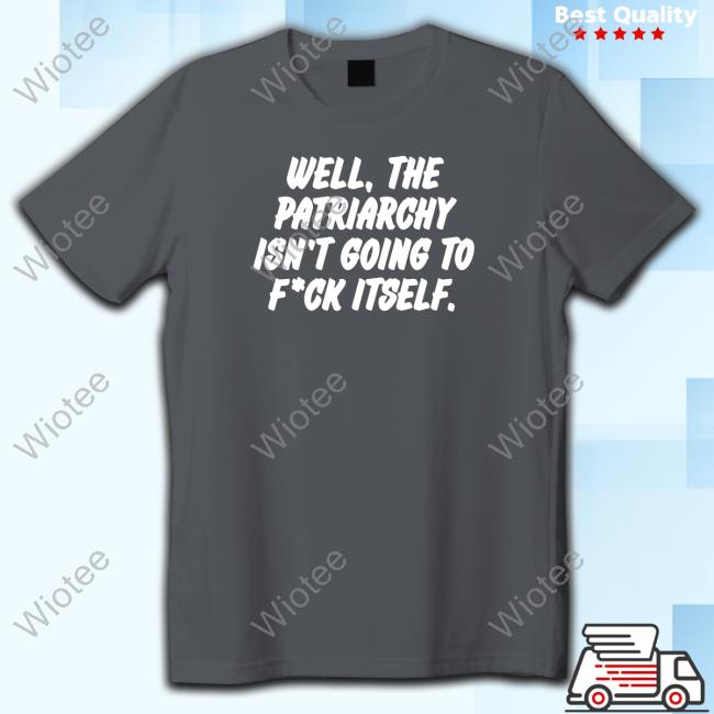 Well The Patriarchy Isn't Going To Fuck Itself T-Shirt Official Nordacious Well The Patriarchy Isn't Going To Fuck Itself T Shirts