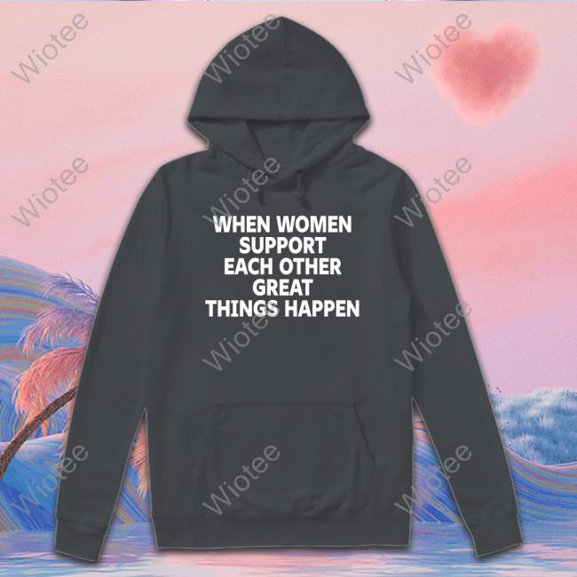 When Women Support Each Other Great Things Happen T-Shirt