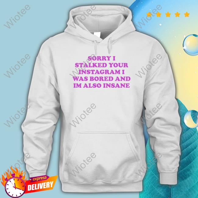Official Sorry I Stalked Your Instagram I Was Bored And Im Also Insane T Shirts