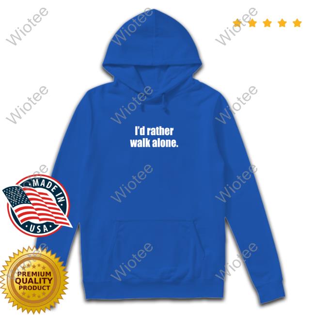 I'd Rather Walk Alone Shirt 2023 Official I'd Rather Walk Alone Tees