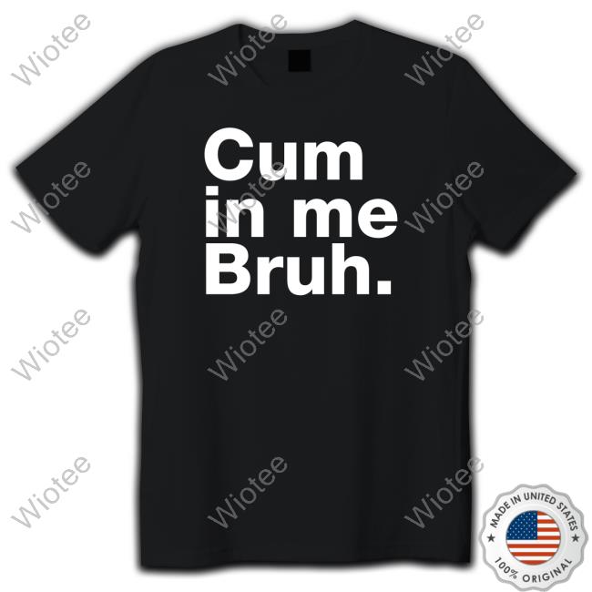 Cum In Me Bruh T Shirts