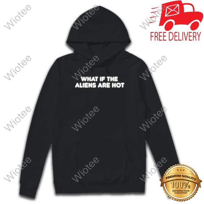 What If The Aliens Are Hot T-Shirt Shitheadsteve Merch What If The Aliens Are Hot T-Shirt