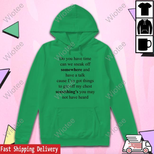 Do You Have Time Can We Sneak Off Somewhere And Have A Talk Tee Shirt Do You Have Time Can We Sneak Off Somewhere And Have A Talk Cause I’Ve Got Things To Get Off My Chest Something’S You May Not Have Heard T Shirt