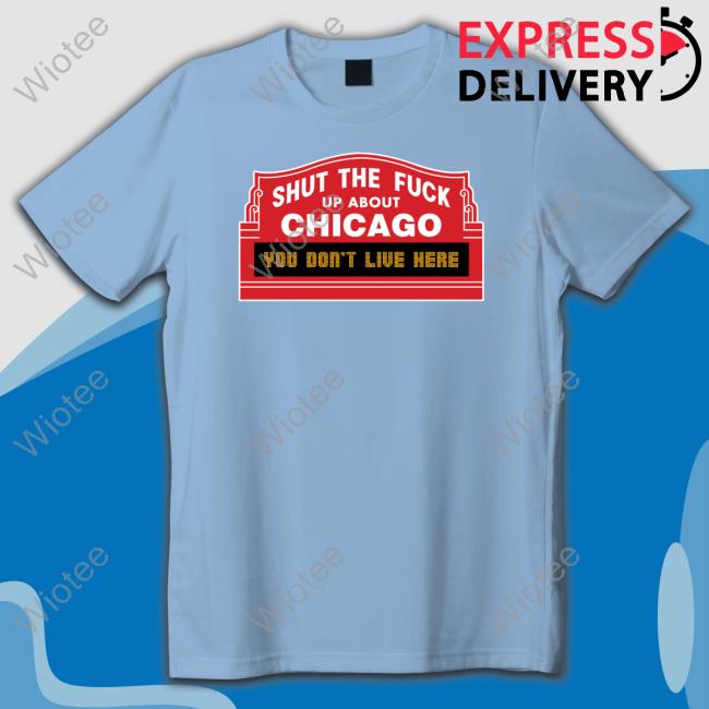Official Shut The Fuck Up About Chicago You Don't Live Here T-Shirt Official Harebrained Shut The Fuck Up About Chicago You Don't Live Here Shirts